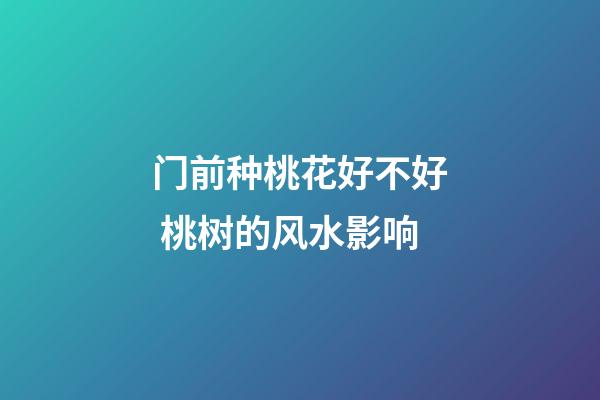 门前种桃花好不好 桃树的风水影响